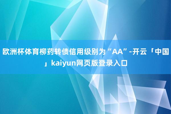 欧洲杯体育柳药转债信用级别为“AA”-开云「中国」kaiyun网页版登录入口