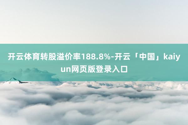 开云体育转股溢价率188.8%-开云「中国」kaiyun网页版登录入口