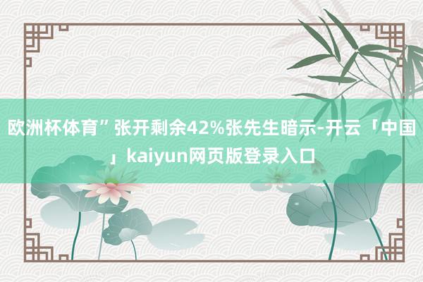 欧洲杯体育”张开剩余42%张先生暗示-开云「中国」kaiyun网页版登录入口