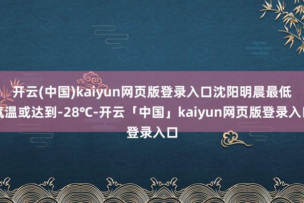 开云(中国)kaiyun网页版登录入口沈阳明晨最低气温或达到-28℃-开云「中国」kaiyun网页版登录入口
