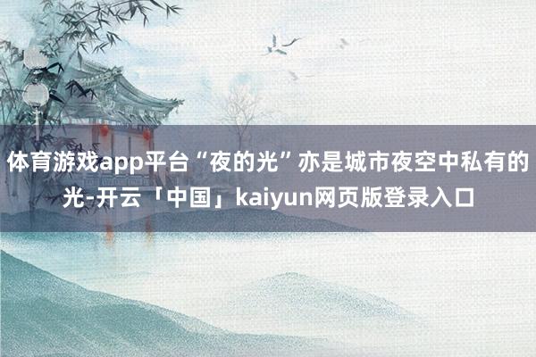 体育游戏app平台“夜的光”亦是城市夜空中私有的光-开云「中国」kaiyun网页版登录入口