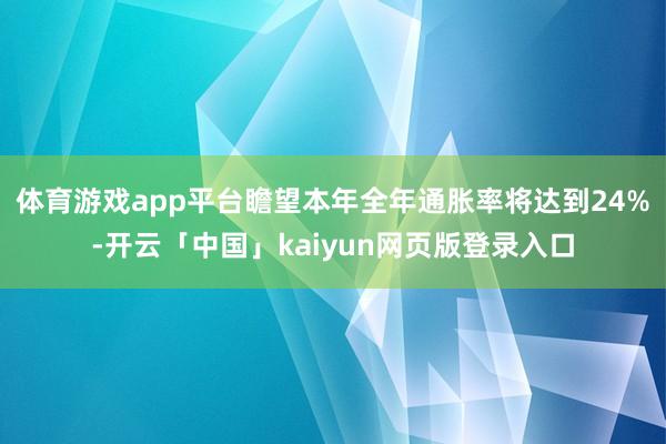 体育游戏app平台瞻望本年全年通胀率将达到24%-开云「中国」kaiyun网页版登录入口