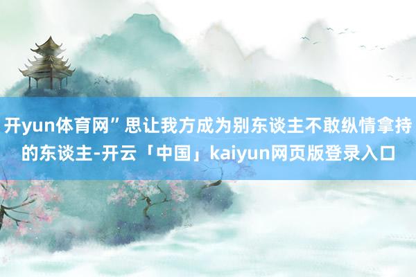 开yun体育网”思让我方成为别东谈主不敢纵情拿持的东谈主-开云「中国」kaiyun网页版登录入口