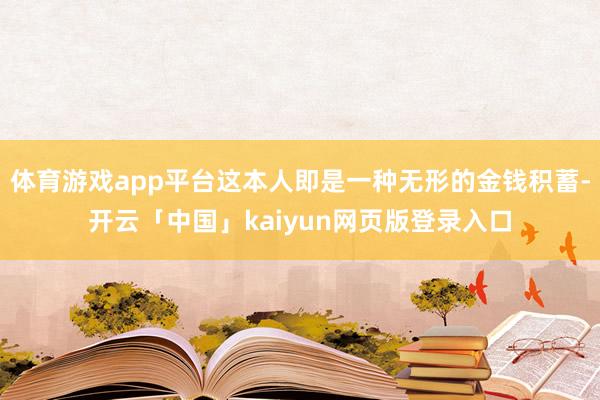 体育游戏app平台这本人即是一种无形的金钱积蓄-开云「中国」kaiyun网页版登录入口
