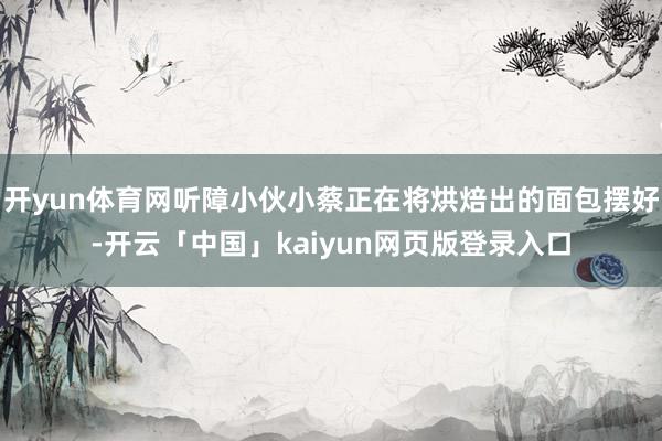 开yun体育网听障小伙小蔡正在将烘焙出的面包摆好-开云「中国」kaiyun网页版登录入口